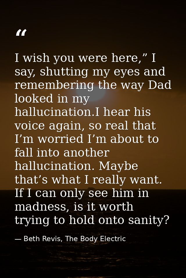 I wish you were here,” I say, shutting my eyes and remembering the way Dad looked in my hallucination.I hear his voice a — Beth Revis, The Body Electric