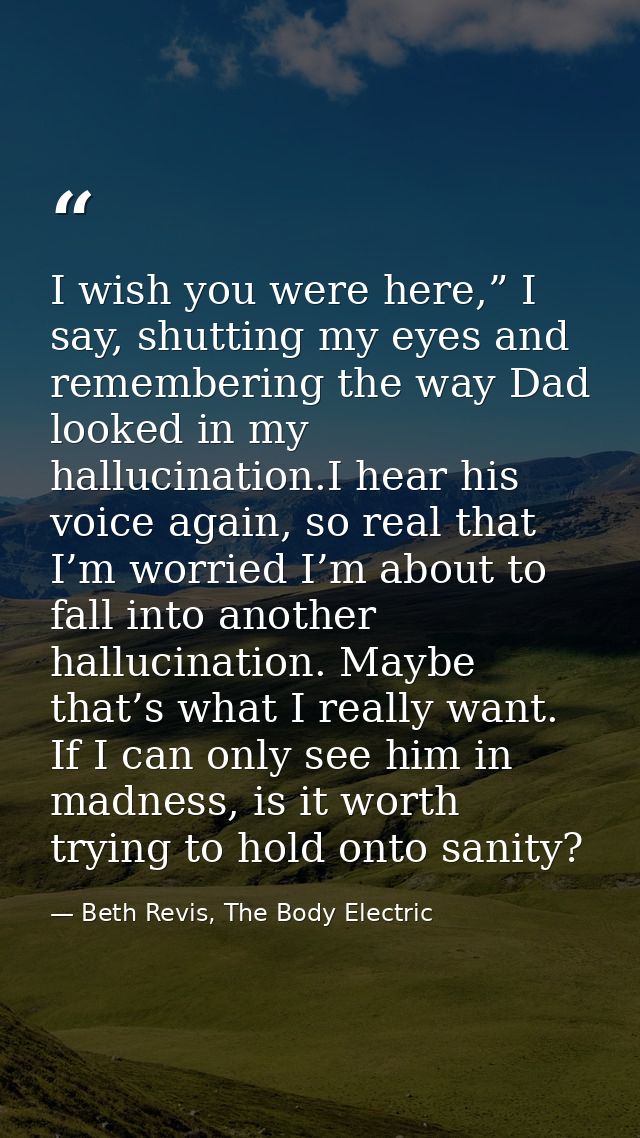 I wish you were here,” I say, shutting my eyes and remembering the way Dad looked in my hallucination.I hear his voice a — Beth Revis, The Body Electric