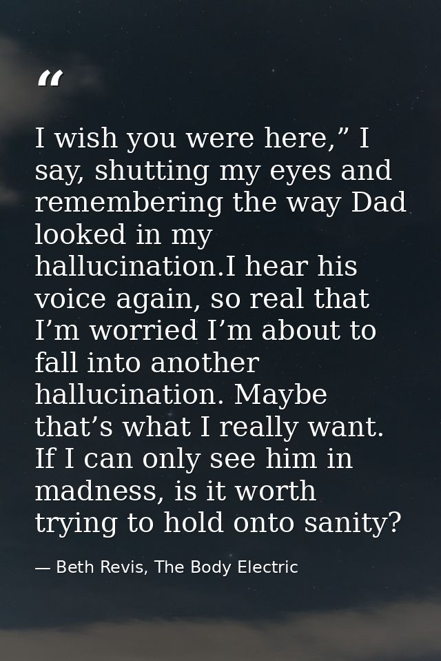 I wish you were here,” I say, shutting my eyes and remembering the way Dad looked in my hallucination.I hear his voice a — Beth Revis, The Body Electric