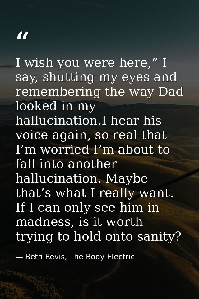 I wish you were here,” I say, shutting my eyes and remembering the way Dad looked in my hallucination.I hear his voice a — Beth Revis, The Body Electric
