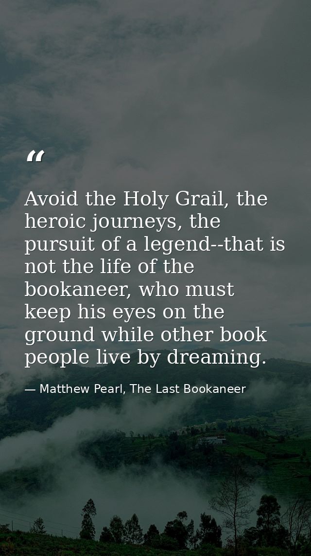 Avoid the Holy Grail, the heroic journeys, the pursuit of a legend--that is not the life of the bookaneer, who must keep — Matthew Pearl, The Last Bookaneer