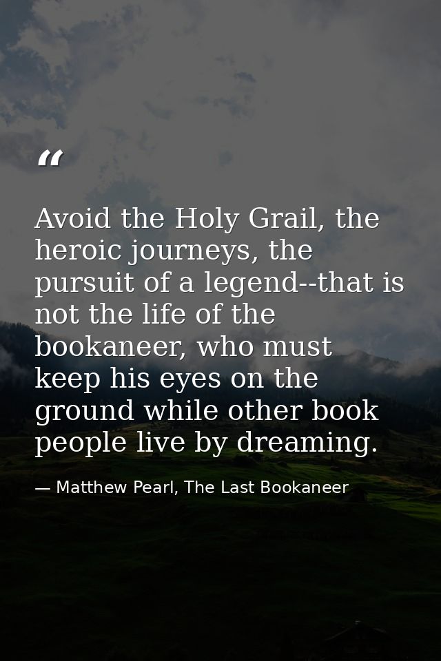 Avoid the Holy Grail, the heroic journeys, the pursuit of a legend--that is not the life of the bookaneer, who must keep — Matthew Pearl, The Last Bookaneer