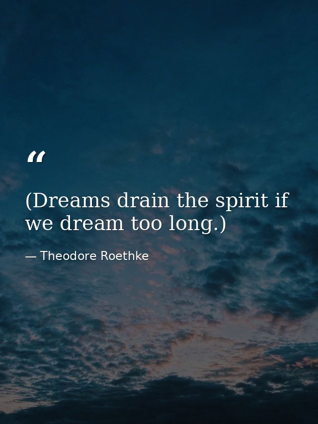 (Dreams drain the spirit if we dream too long.) — Theodore Roethke
