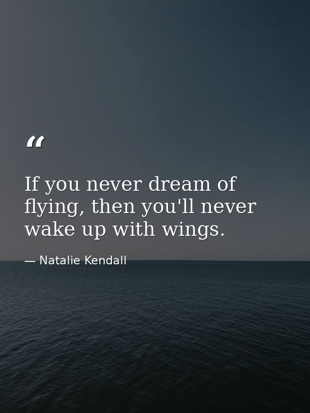 If you never dream of flying, then you'll never wake up with wings. — Natalie Kendall