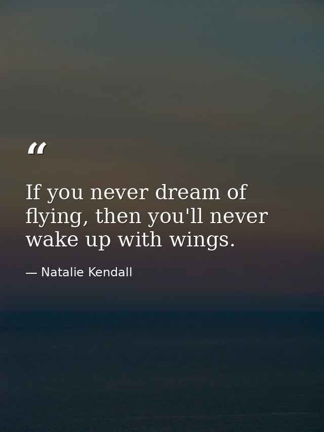 If you never dream of flying, then you'll never wake up with wings. — Natalie Kendall