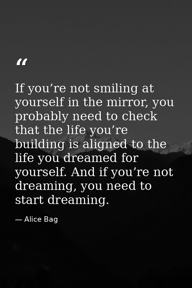 If you’re not smiling at yourself in the mirror, you probably need to check that the life you’re building is aligned to  — Alice Bag
