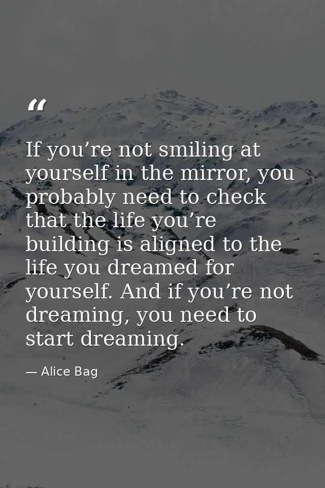 If you’re not smiling at yourself in the mirror, you probably need to check that the life you’re building is aligned to  — Alice Bag