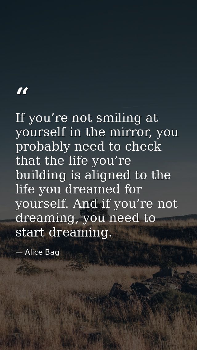 If you’re not smiling at yourself in the mirror, you probably need to check that the life you’re building is aligned to  — Alice Bag