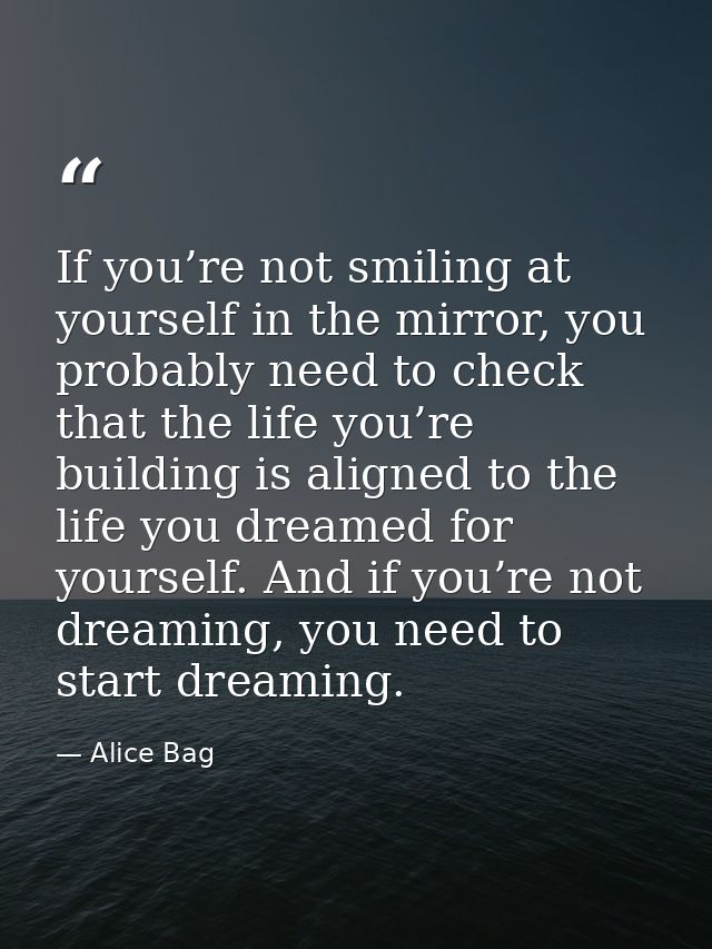 If you’re not smiling at yourself in the mirror, you probably need to check that the life you’re building is aligned to  — Alice Bag