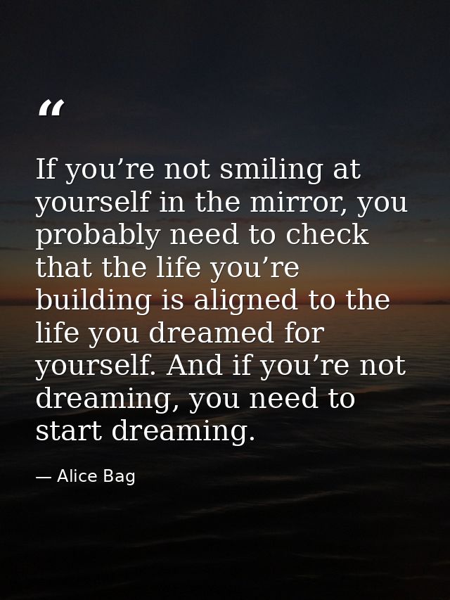 If you’re not smiling at yourself in the mirror, you probably need to check that the life you’re building is aligned to  — Alice Bag