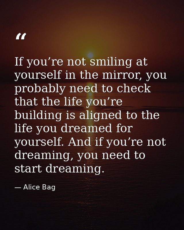 If you’re not smiling at yourself in the mirror, you probably need to check that the life you’re building is aligned to  — Alice Bag