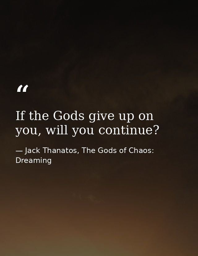 If the Gods give up on you, will you continue? — Jack Thanatos, The Gods of Chaos: Dreaming