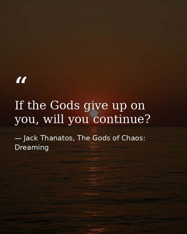 If the Gods give up on you, will you continue? — Jack Thanatos, The Gods of Chaos: Dreaming