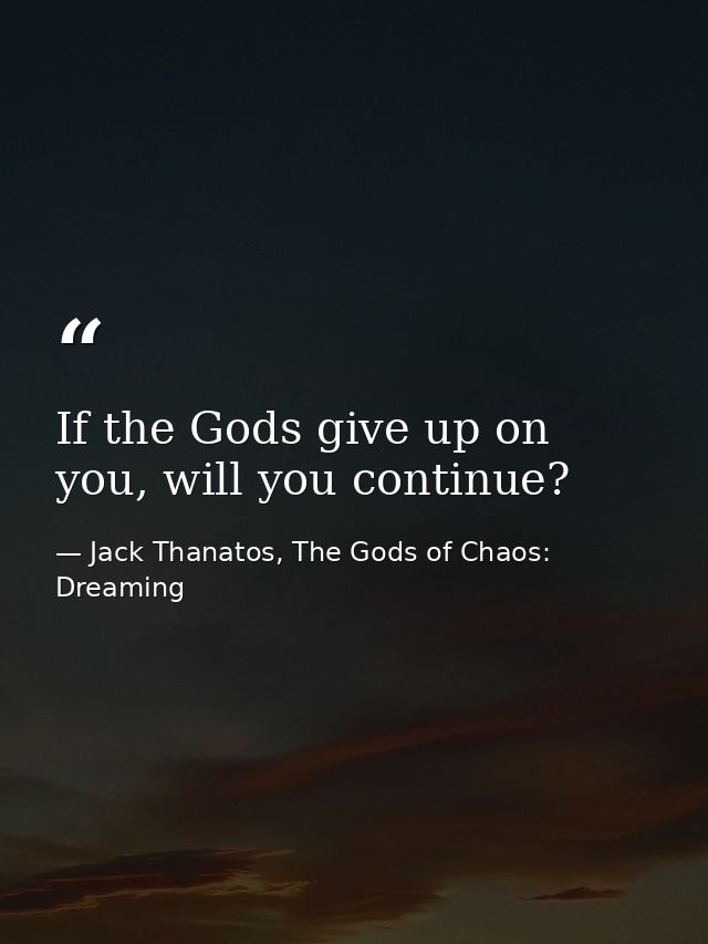If the Gods give up on you, will you continue? — Jack Thanatos, The Gods of Chaos: Dreaming