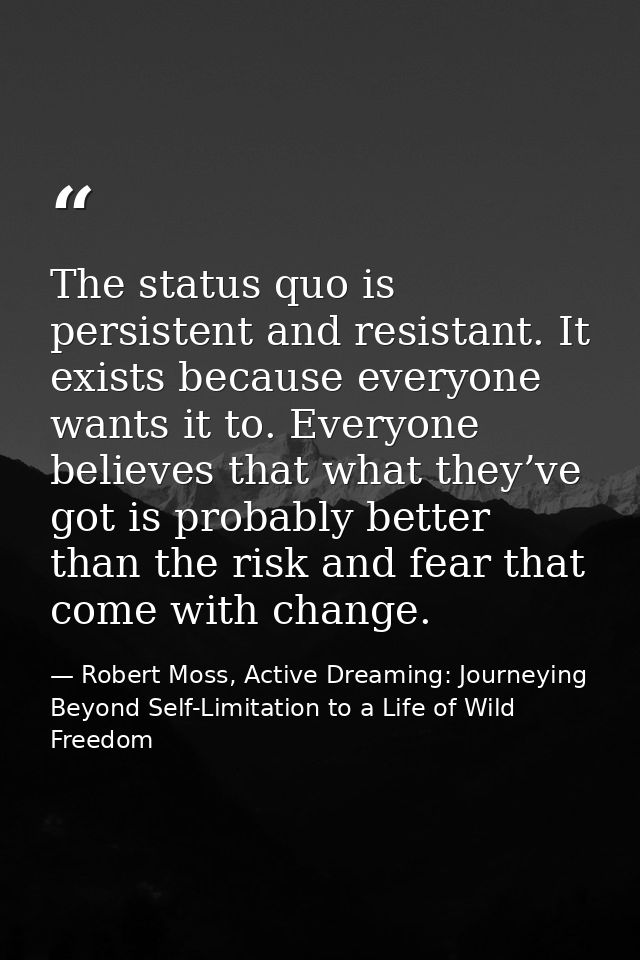 The status quo is persistent and resistant. It exists because everyone wants it to. Everyone believes that what they’ve  — Robert Moss, Active Dreaming: Journeying Beyond Self-Limitation to a Life of Wild Freedom