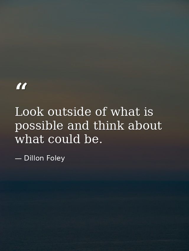 Look outside of what is possible and think about what could be. — Dillon Foley