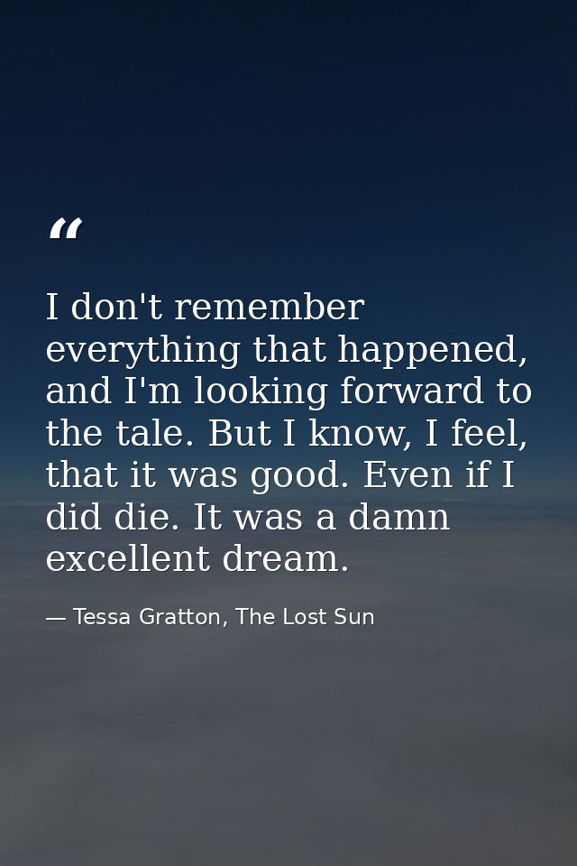 I don't remember everything that happened, and I'm looking forward to the tale. But I know, I feel, that it was good. Ev — Tessa Gratton, The Lost Sun