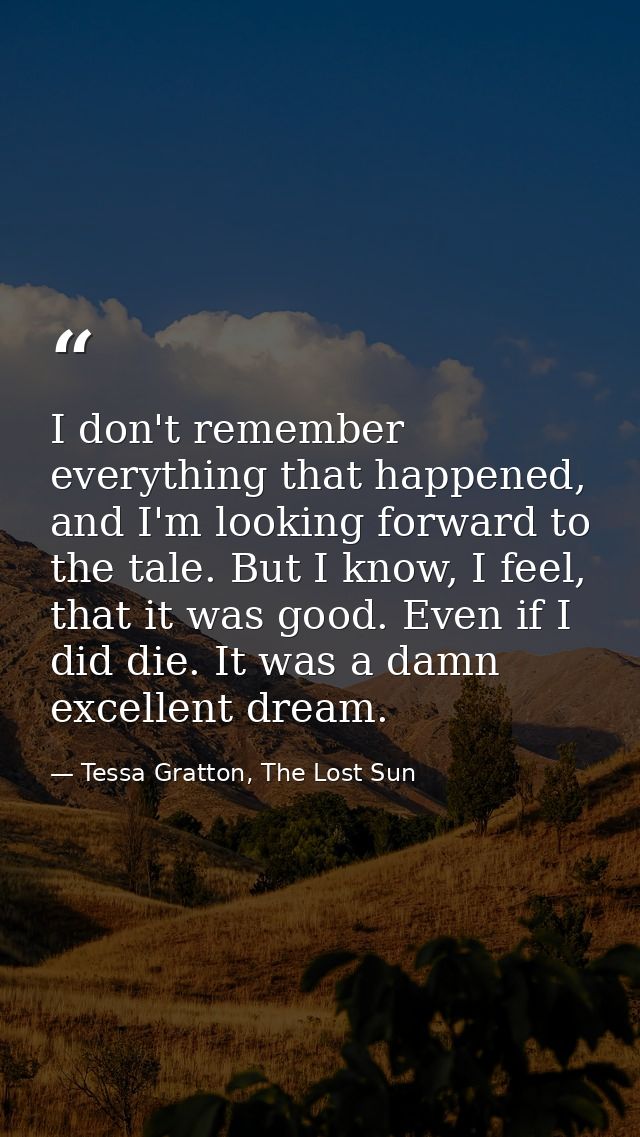 I don't remember everything that happened, and I'm looking forward to the tale. But I know, I feel, that it was good. Ev — Tessa Gratton, The Lost Sun