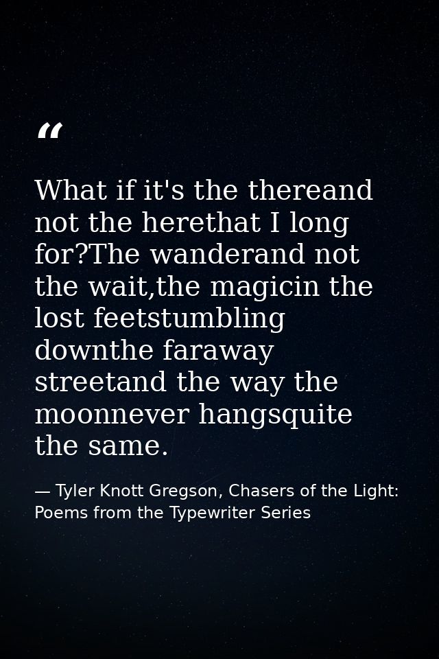 What if it's the thereand not the herethat I long for?The wanderand not the wait,the magicin the lost feetstumbling down — Tyler Knott Gregson, Chasers of the Light: Poems from the Typewriter Series