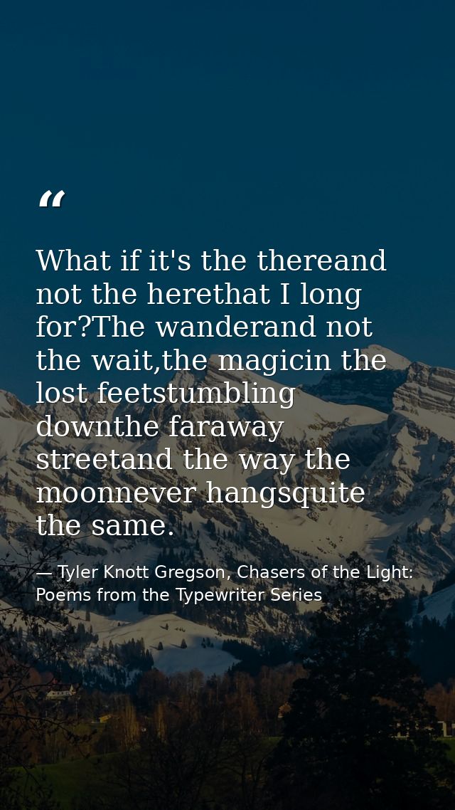 What if it's the thereand not the herethat I long for?The wanderand not the wait,the magicin the lost feetstumbling down — Tyler Knott Gregson, Chasers of the Light: Poems from the Typewriter Series