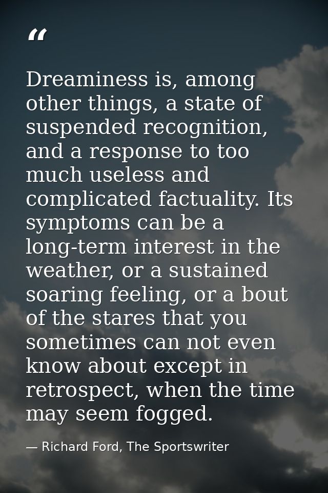 Dreaminess is, among other things, a state of suspended recognition, and a response to too much useless and complicated  — Richard Ford, The Sportswriter