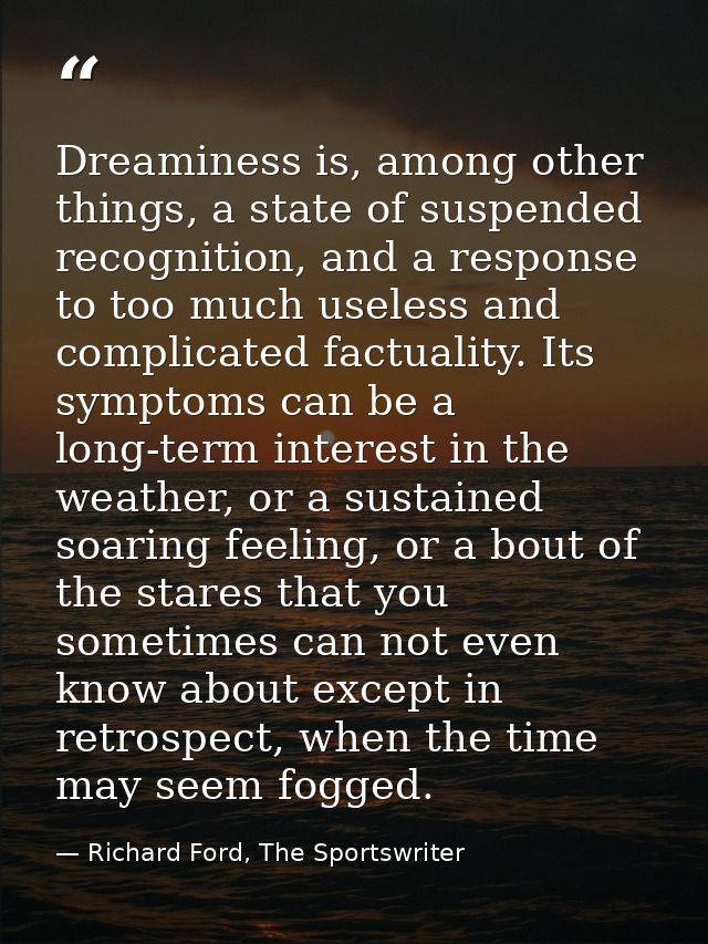 Dreaminess is, among other things, a state of suspended recognition, and a response to too much useless and complicated  — Richard Ford, The Sportswriter