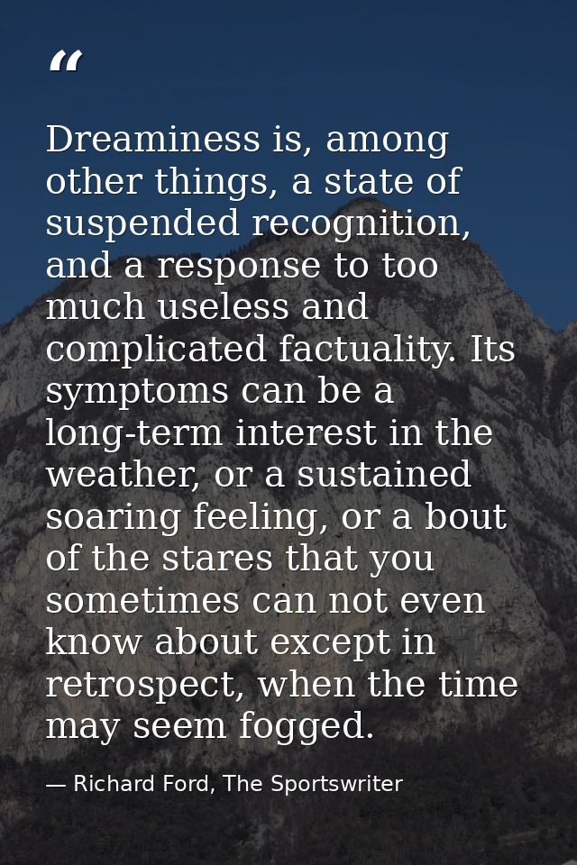 Dreaminess is, among other things, a state of suspended recognition, and a response to too much useless and complicated  — Richard Ford, The Sportswriter