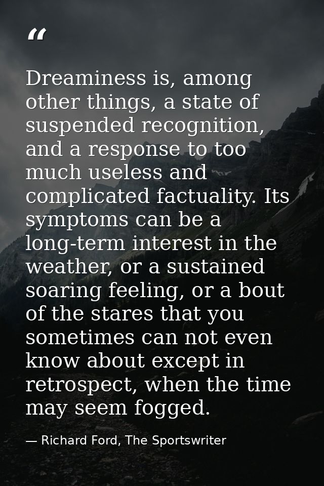 Dreaminess is, among other things, a state of suspended recognition, and a response to too much useless and complicated  — Richard Ford, The Sportswriter