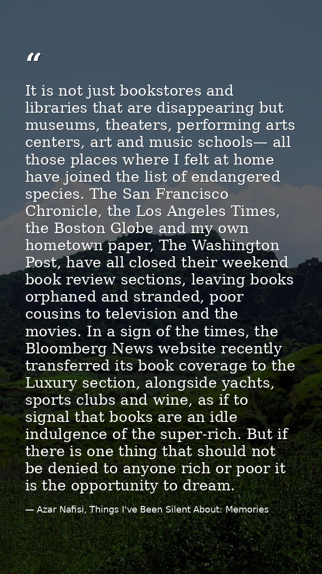 It is not just bookstores and libraries that are disappearing but museums, theaters, performing arts centers, art and mu — Azar Nafisi, Things I've Been Silent About: Memories