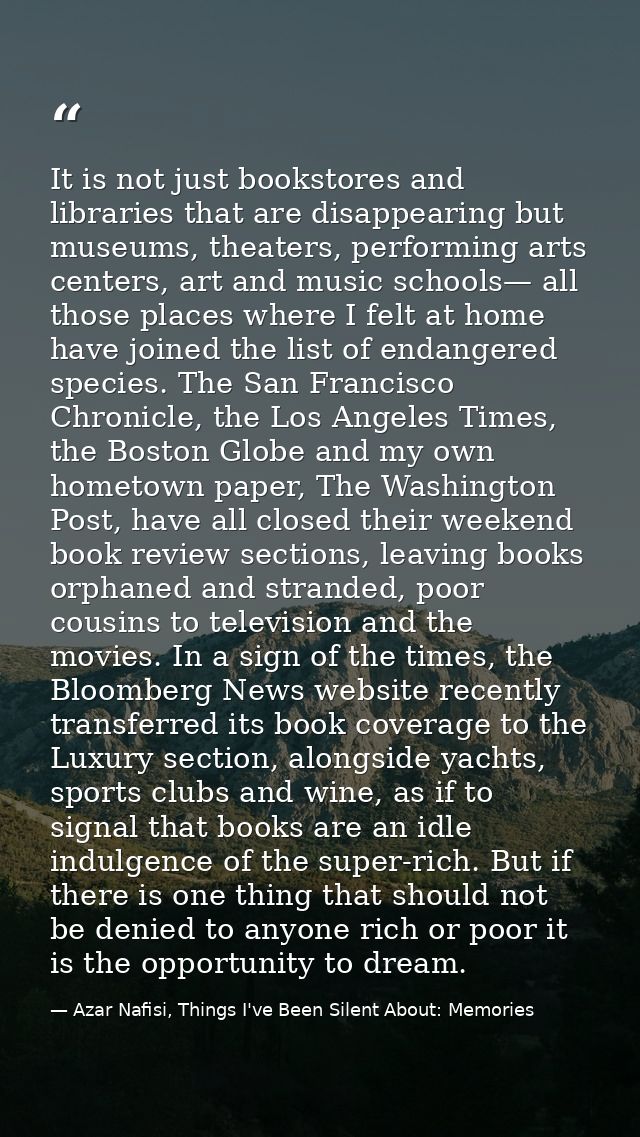 It is not just bookstores and libraries that are disappearing but museums, theaters, performing arts centers, art and mu — Azar Nafisi, Things I've Been Silent About: Memories