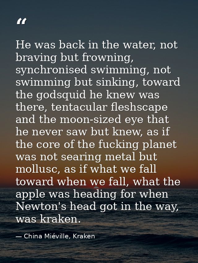 He was back in the water, not braving but frowning, synchronised swimming, not swimming but sinking, toward the godsquid — China Miéville, Kraken