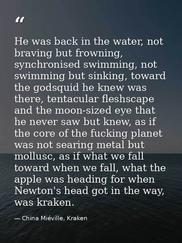 He was back in the water, not braving but frowning, synchronised swimming, not swimming but sinking, toward the godsquid — China Miéville, Kraken