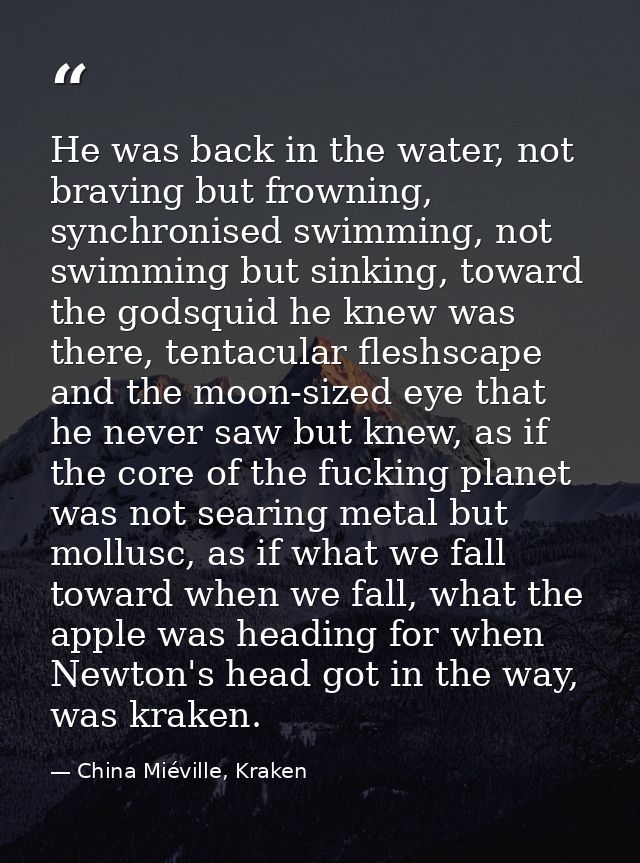 He was back in the water, not braving but frowning, synchronised swimming, not swimming but sinking, toward the godsquid — China Miéville, Kraken