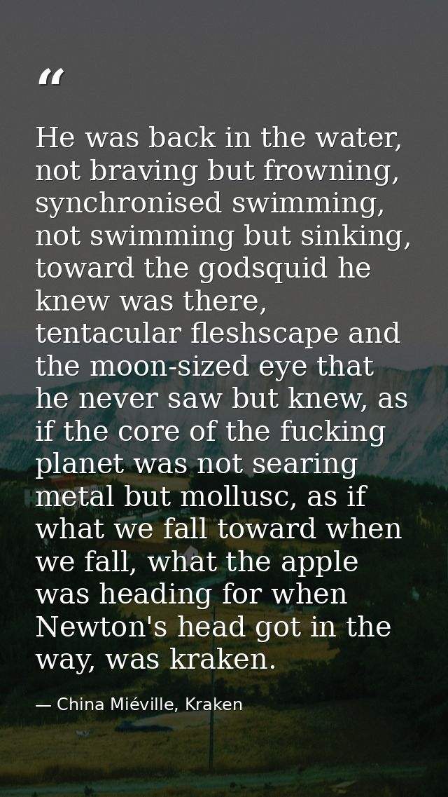 He was back in the water, not braving but frowning, synchronised swimming, not swimming but sinking, toward the godsquid — China Miéville, Kraken