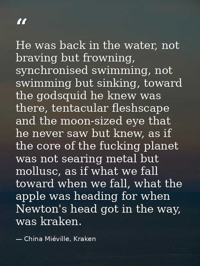 He was back in the water, not braving but frowning, synchronised swimming, not swimming but sinking, toward the godsquid — China Miéville, Kraken