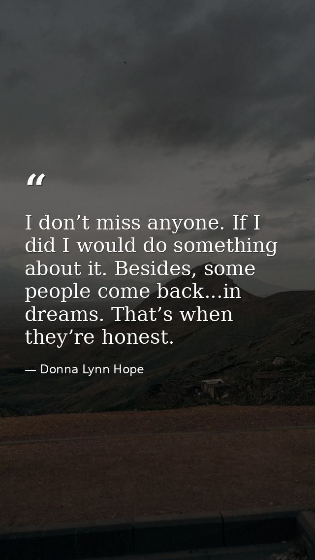 I don’t miss anyone. If I did I would do something about it. Besides, some people come back...in dreams. That’s when the — Donna Lynn Hope