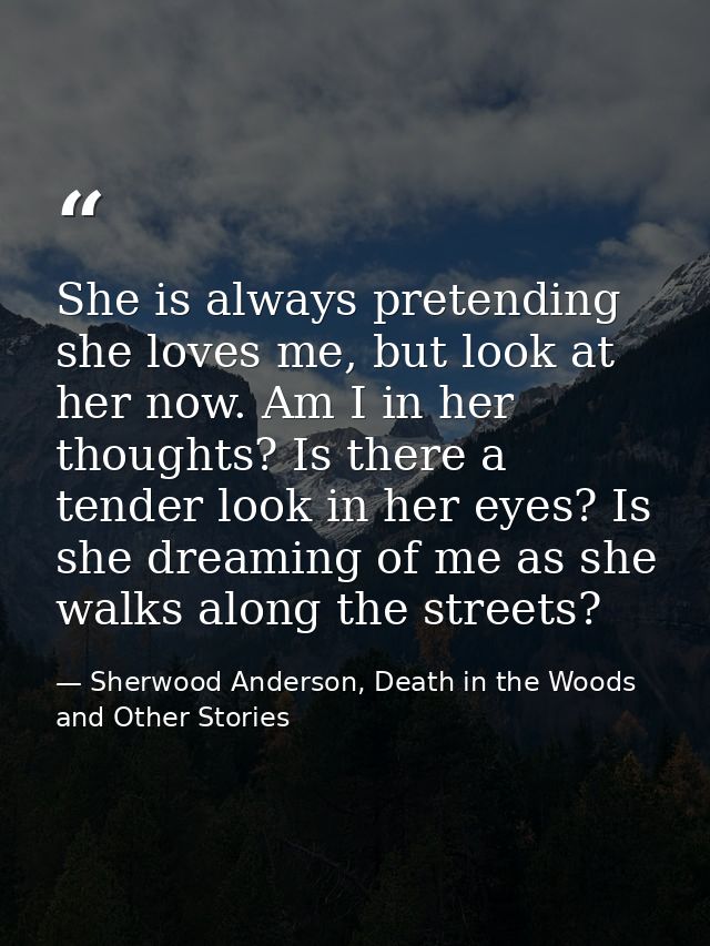 She is always pretending she loves me, but look at her now. Am I in her thoughts? Is there a tender look in her eyes? Is — Sherwood Anderson, Death in the Woods and Other Stories