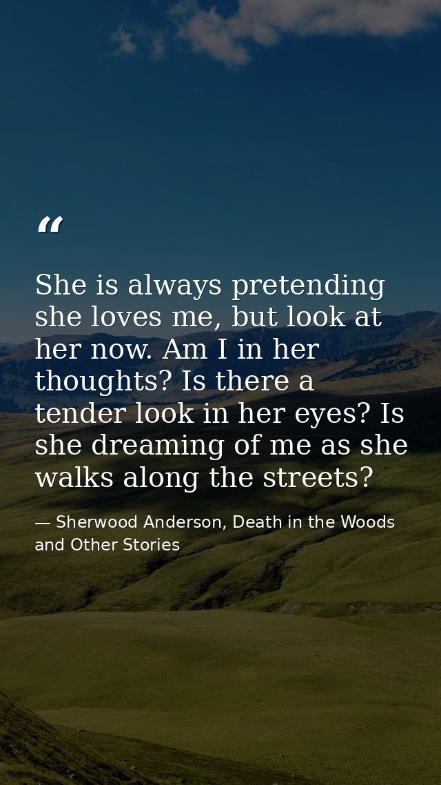She is always pretending she loves me, but look at her now. Am I in her thoughts? Is there a tender look in her eyes? Is — Sherwood Anderson, Death in the Woods and Other Stories