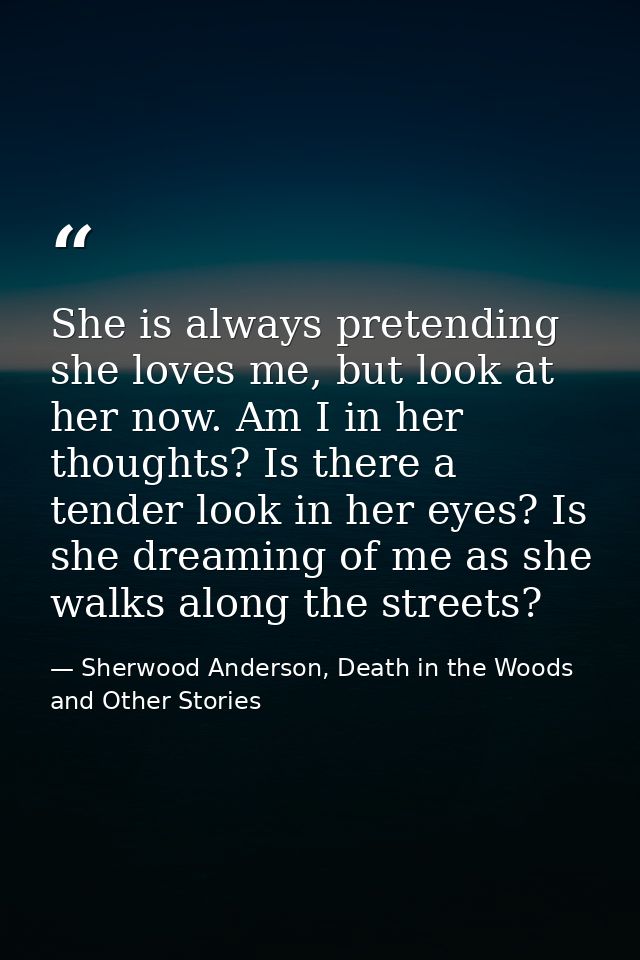 She is always pretending she loves me, but look at her now. Am I in her thoughts? Is there a tender look in her eyes? Is — Sherwood Anderson, Death in the Woods and Other Stories
