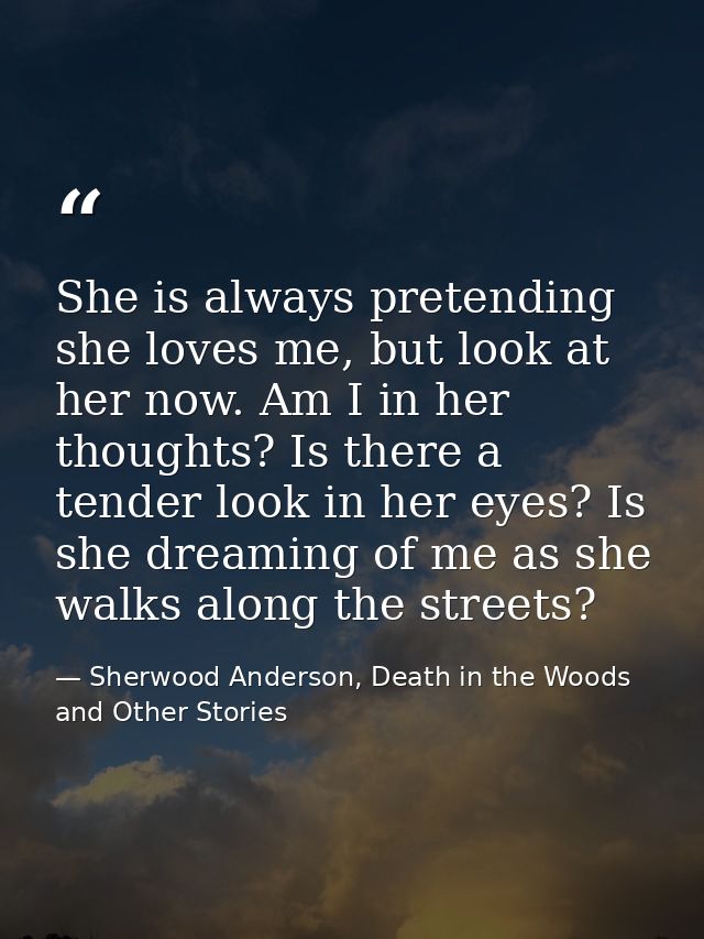 She is always pretending she loves me, but look at her now. Am I in her thoughts? Is there a tender look in her eyes? Is — Sherwood Anderson, Death in the Woods and Other Stories