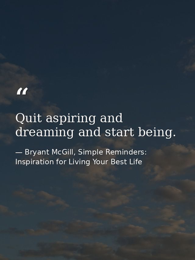 Quit aspiring and dreaming and start being. — Bryant McGill, Simple Reminders: Inspiration for Living Your Best Life