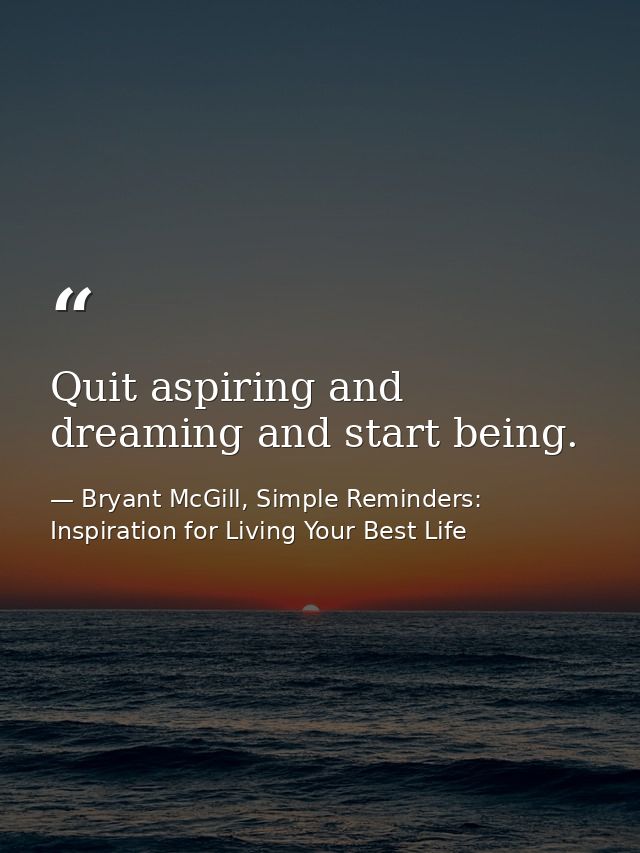 Quit aspiring and dreaming and start being. — Bryant McGill, Simple Reminders: Inspiration for Living Your Best Life
