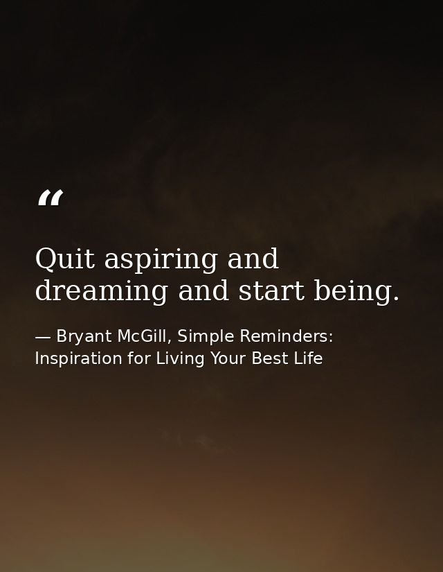 Quit aspiring and dreaming and start being. — Bryant McGill, Simple Reminders: Inspiration for Living Your Best Life