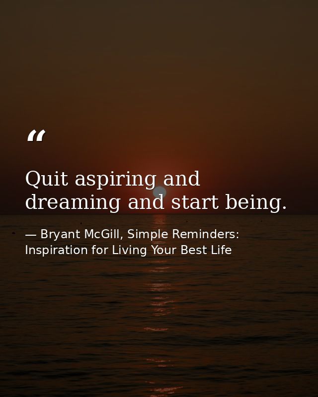 Quit aspiring and dreaming and start being. — Bryant McGill, Simple Reminders: Inspiration for Living Your Best Life