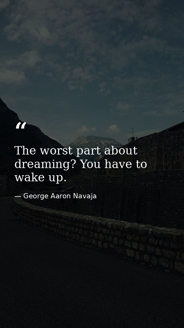 The worst part about dreaming? You have to wake up. — George Aaron Navaja