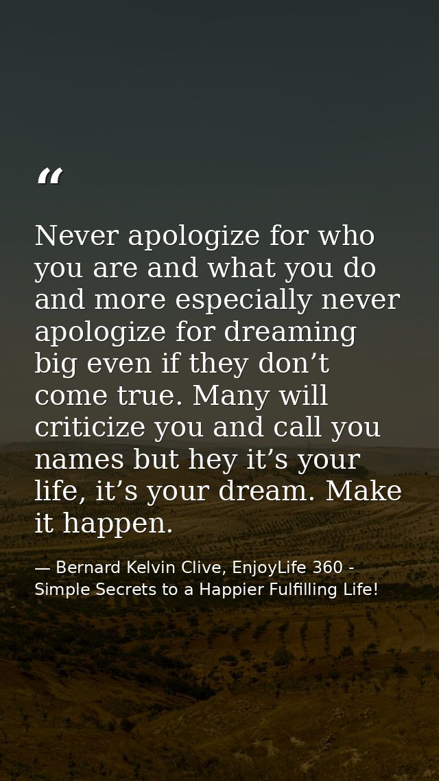 Never apologize for who you are and what you do and more especially never apologize for dreaming big even if they don’t  — Bernard Kelvin Clive, EnjoyLife 360 - Simple Secrets to a Happier Fulfilling Life!