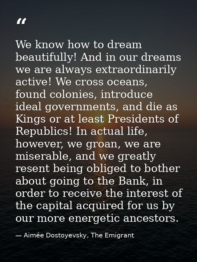 We know how to dream beautifully! And in our dreams we are always extraordinarily active! We cross oceans, found colonie — Aimée Dostoyevsky, The Emigrant