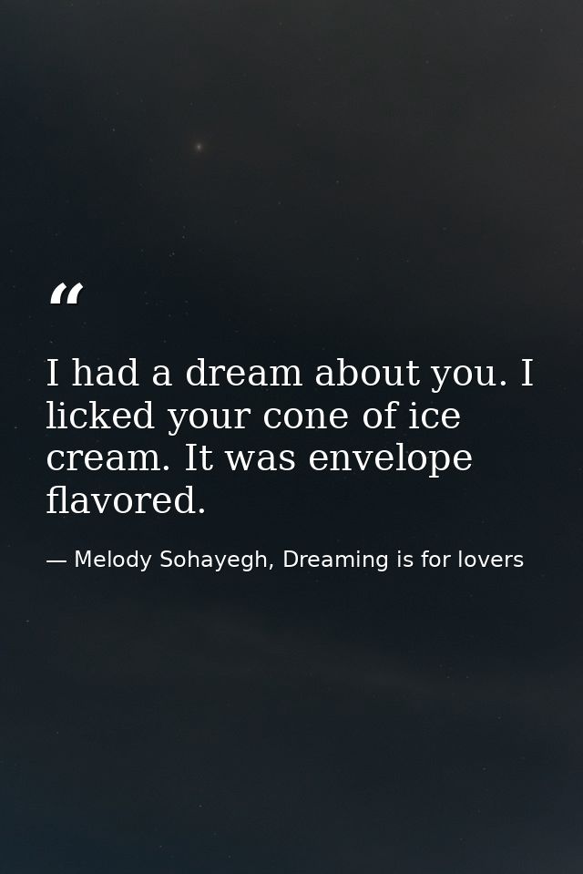 I had a dream about you. I licked your cone of ice cream. It was envelope flavored. — Melody Sohayegh, Dreaming is for lovers