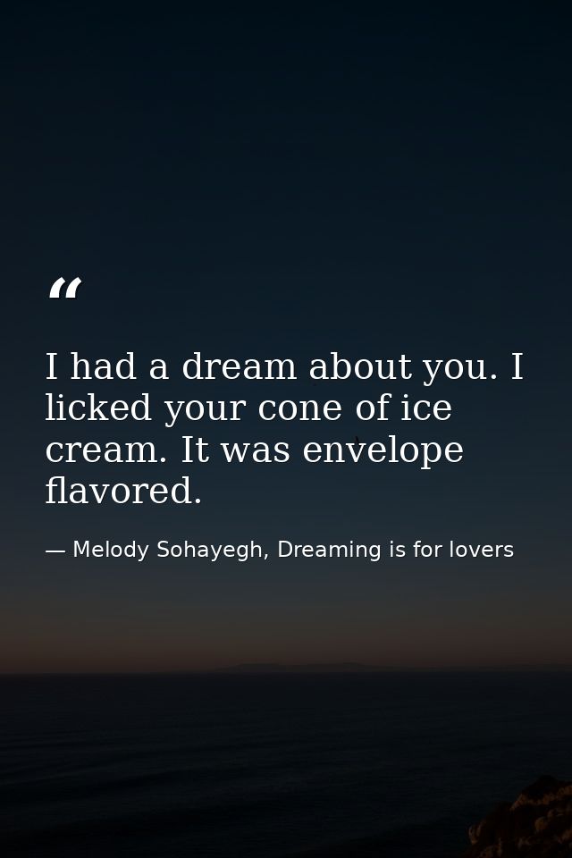 I had a dream about you. I licked your cone of ice cream. It was envelope flavored. — Melody Sohayegh, Dreaming is for lovers