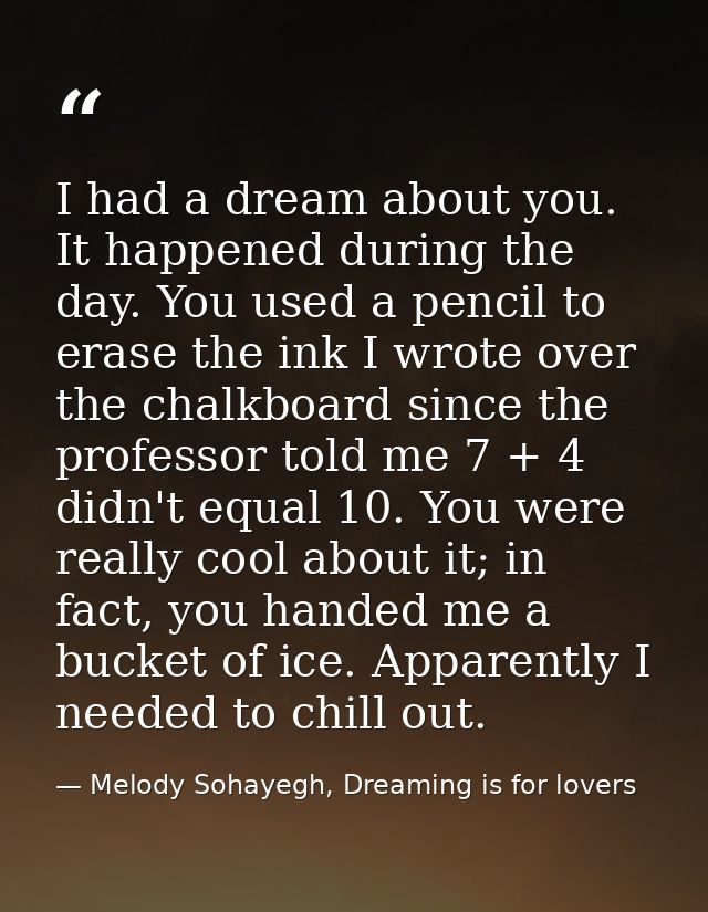 I had a dream about you. It happened during the day. You used a pencil to erase the ink I wrote over the chalkboard sinc — Melody Sohayegh, Dreaming is for lovers